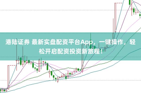 港陆证券 最新实盘配资平台App，一键操作，轻松开启配资投资新旅程！