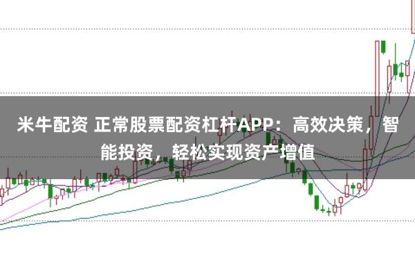 米牛配资 正常股票配资杠杆APP：高效决策，智能投资，轻松实现资产增值