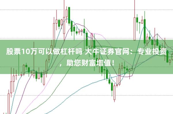 股票10万可以做杠杆吗 大牛证券官网：专业投资，助您财富增值！