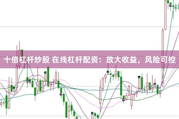 十倍杠杆炒股 在线杠杆配资：放大收益，风险可控