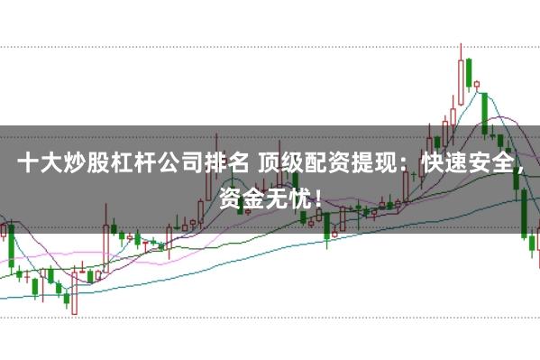 十大炒股杠杆公司排名 顶级配资提现：快速安全，资金无忧！