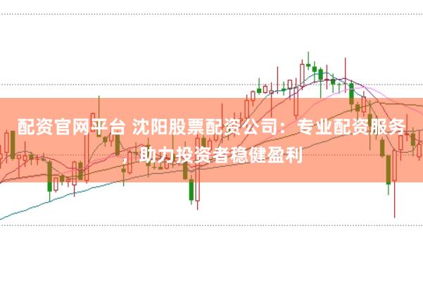 配资官网平台 沈阳股票配资公司:专业配资服务,助力投资者稳健盈利