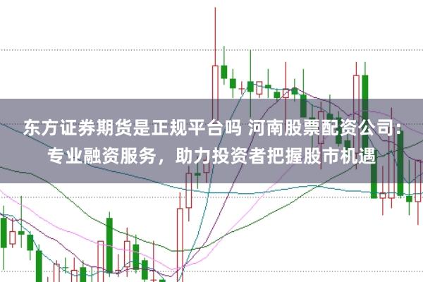 东方证券期货是正规平台吗 河南股票配资公司：专业融资服务，助力投资者把握股市机遇