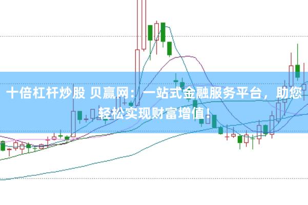十倍杠杆炒股 贝赢网：一站式金融服务平台，助您轻松实现财富增值！