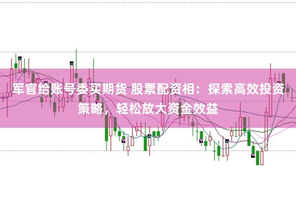 军官给账号委买期货 股票配资相：探索高效投资策略，轻松放大资金效益