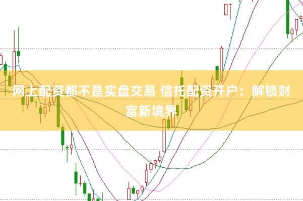 网上配资都不是实盘交易 信托配资开户：解锁财富新境界
