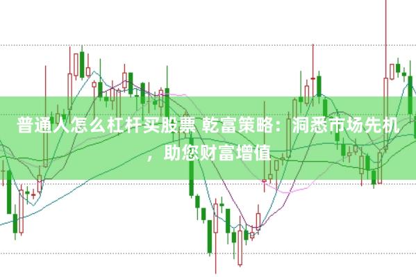 普通人怎么杠杆买股票 乾富策略:洞悉市场先机,助您财富增值