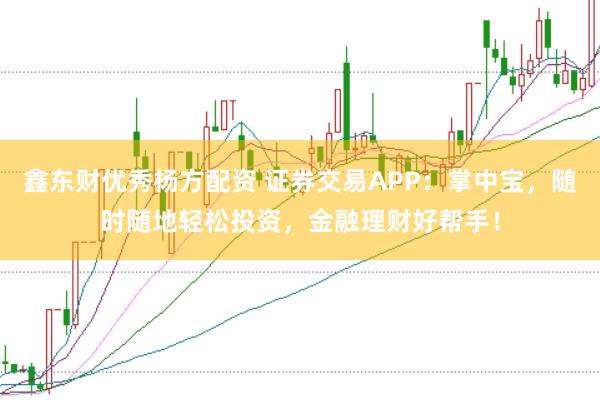 鑫东财优秀杨方配资 证券交易APP：掌中宝，随时随地轻松投资，金融理财好帮手！