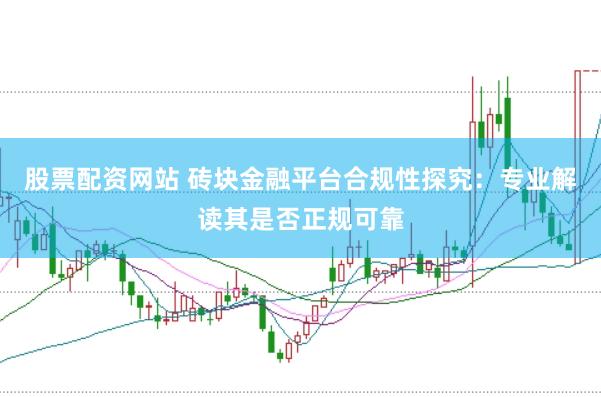 股票配资网站 砖块金融平台合规性探究：专业解读其是否正规可靠