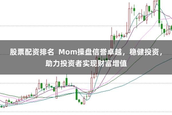 股票配资排名 Mom操盘信誉卓越,稳健投资,助力投资者实现财富增值