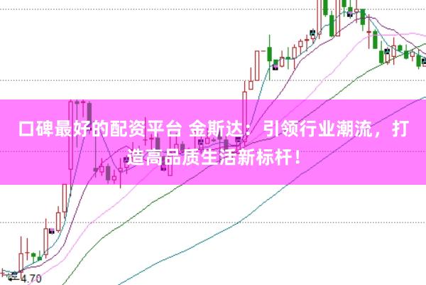 口碑最好的配资平台 金斯达:引领行业潮流,打造高品质生活新标杆!