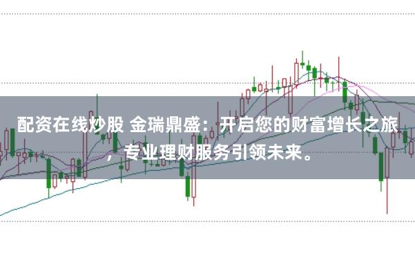 配资在线炒股 金瑞鼎盛：开启您的财富增长之旅，专业理财服务引领未来。