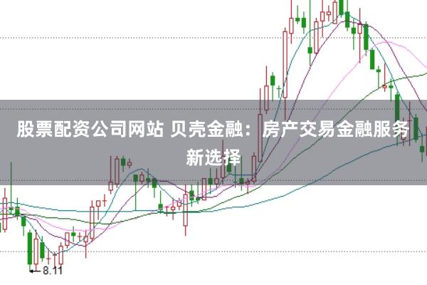 股票配资公司网站 贝壳金融:房产交易金融服务新选择