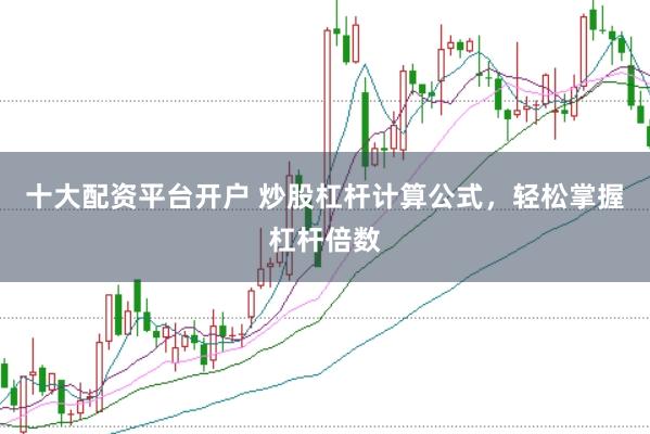十大配资平台开户 炒股杠杆计算公式，轻松掌握杠杆倍数