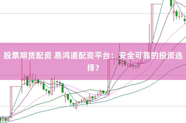 股票期货配资 易鸿道配资平台:安全可靠的投资选择?