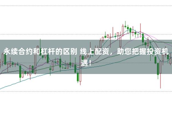 永续合约和杠杆的区别 线上配资,助您把握投资机遇!