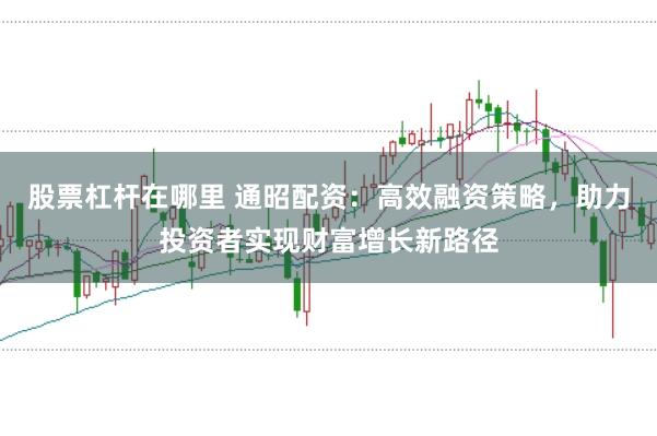 股票杠杆在哪里 通昭配资：高效融资策略，助力投资者实现财富增长新路径