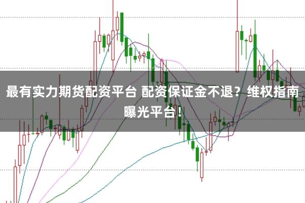 最有实力期货配资平台 配资保证金不退?维权指南曝光平台!