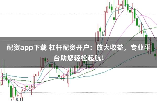 配资app下载 杠杆配资开户:放大收益,专业平台助您轻松起航!