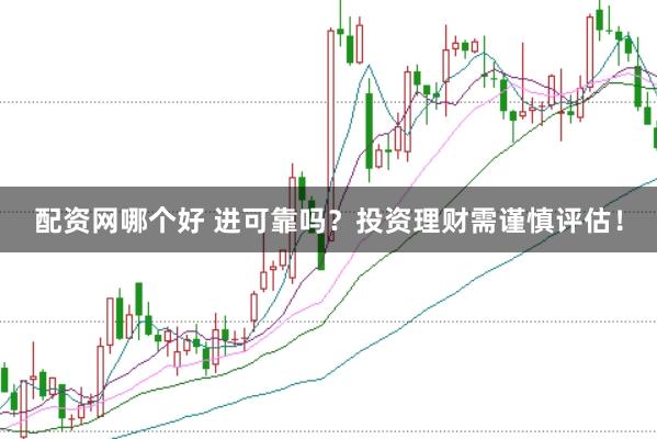配资网哪个好 进可靠吗？投资理财需谨慎评估！