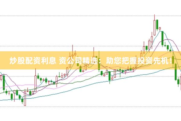 炒股配资利息 资公司精选:助您把握投资先机!