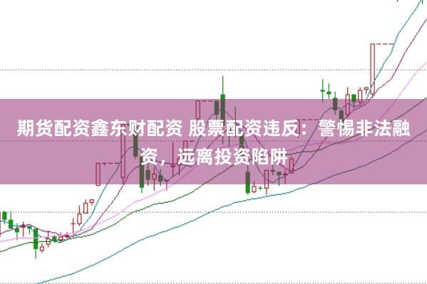 期货配资鑫东财配资 股票配资违反:警惕非法融资,远离投资陷阱